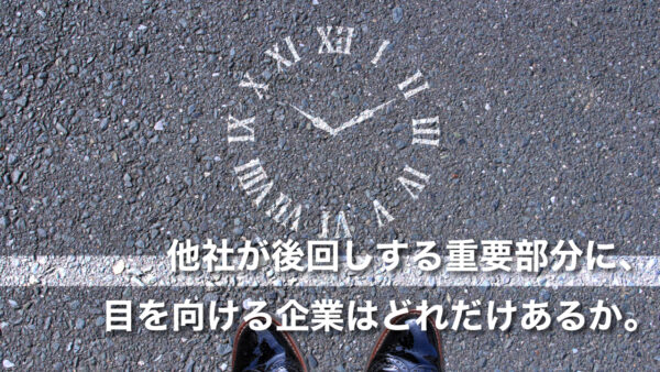 他社が後回しする重要部分に、目を向ける企業はどれだけあるか。